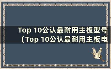 Top 10公认最耐用主板型号（Top 10公认最耐用主板电池）